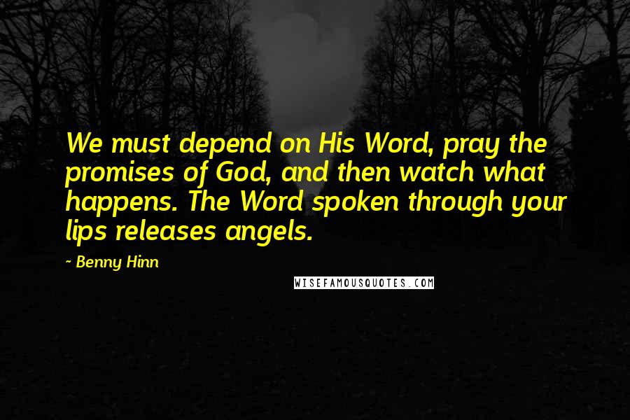 Benny Hinn Quotes: We must depend on His Word, pray the promises of God, and then watch what happens. The Word spoken through your lips releases angels.