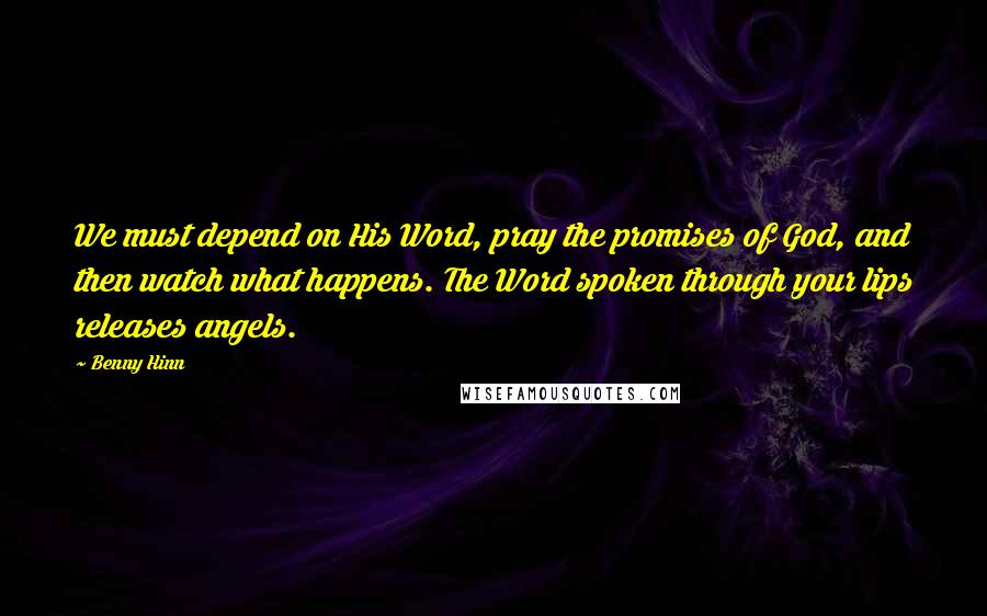 Benny Hinn Quotes: We must depend on His Word, pray the promises of God, and then watch what happens. The Word spoken through your lips releases angels.