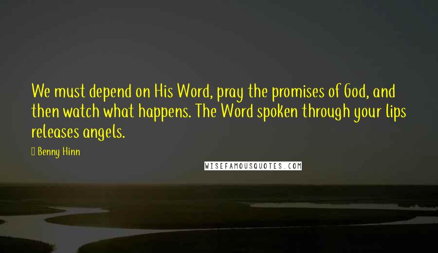 Benny Hinn Quotes: We must depend on His Word, pray the promises of God, and then watch what happens. The Word spoken through your lips releases angels.