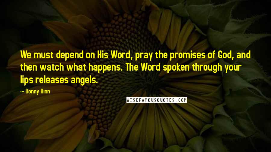 Benny Hinn Quotes: We must depend on His Word, pray the promises of God, and then watch what happens. The Word spoken through your lips releases angels.