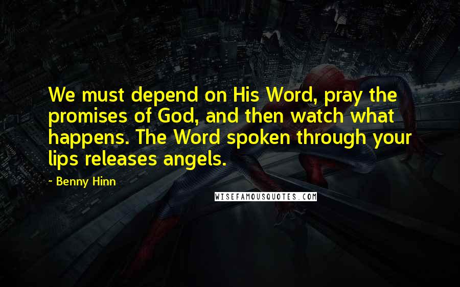 Benny Hinn Quotes: We must depend on His Word, pray the promises of God, and then watch what happens. The Word spoken through your lips releases angels.