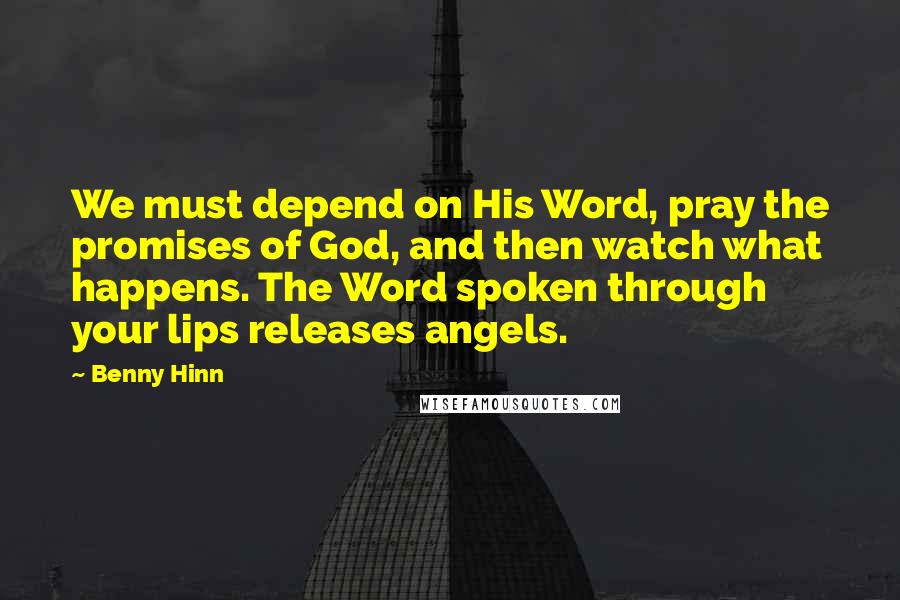 Benny Hinn Quotes: We must depend on His Word, pray the promises of God, and then watch what happens. The Word spoken through your lips releases angels.