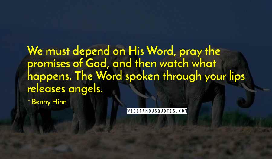 Benny Hinn Quotes: We must depend on His Word, pray the promises of God, and then watch what happens. The Word spoken through your lips releases angels.