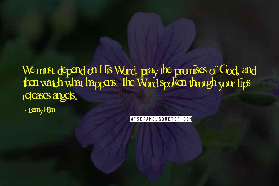 Benny Hinn Quotes: We must depend on His Word, pray the promises of God, and then watch what happens. The Word spoken through your lips releases angels.