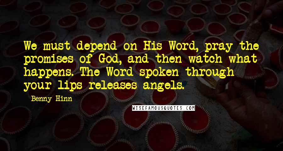Benny Hinn Quotes: We must depend on His Word, pray the promises of God, and then watch what happens. The Word spoken through your lips releases angels.
