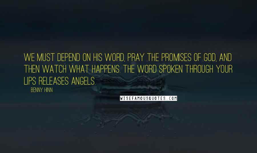 Benny Hinn Quotes: We must depend on His Word, pray the promises of God, and then watch what happens. The Word spoken through your lips releases angels.