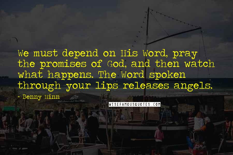 Benny Hinn Quotes: We must depend on His Word, pray the promises of God, and then watch what happens. The Word spoken through your lips releases angels.