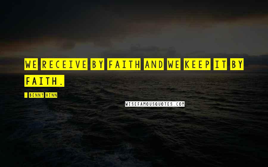 Benny Hinn Quotes: We receive by faith and we keep it by faith.