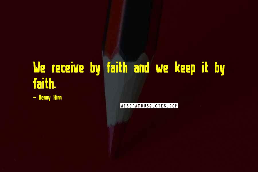 Benny Hinn Quotes: We receive by faith and we keep it by faith.