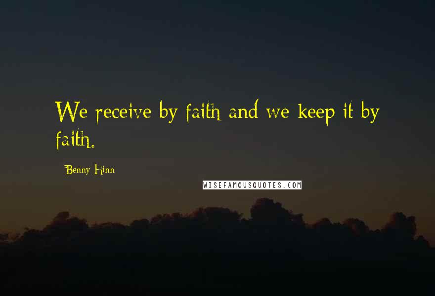 Benny Hinn Quotes: We receive by faith and we keep it by faith.