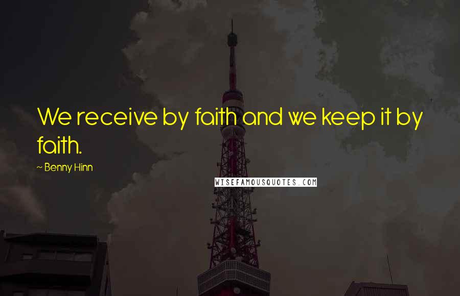 Benny Hinn Quotes: We receive by faith and we keep it by faith.