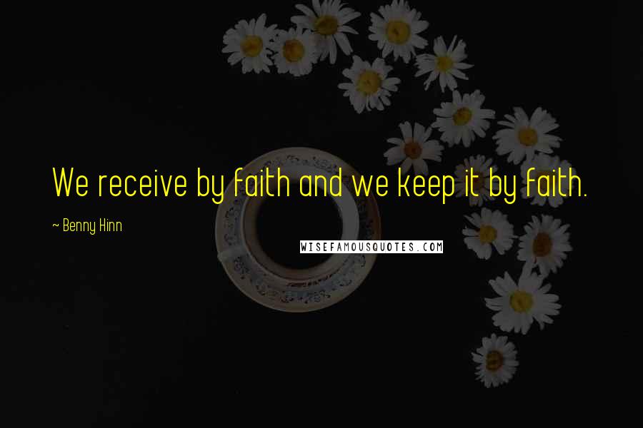 Benny Hinn Quotes: We receive by faith and we keep it by faith.