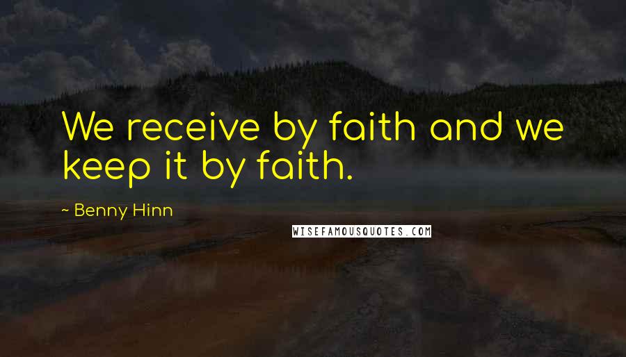 Benny Hinn Quotes: We receive by faith and we keep it by faith.