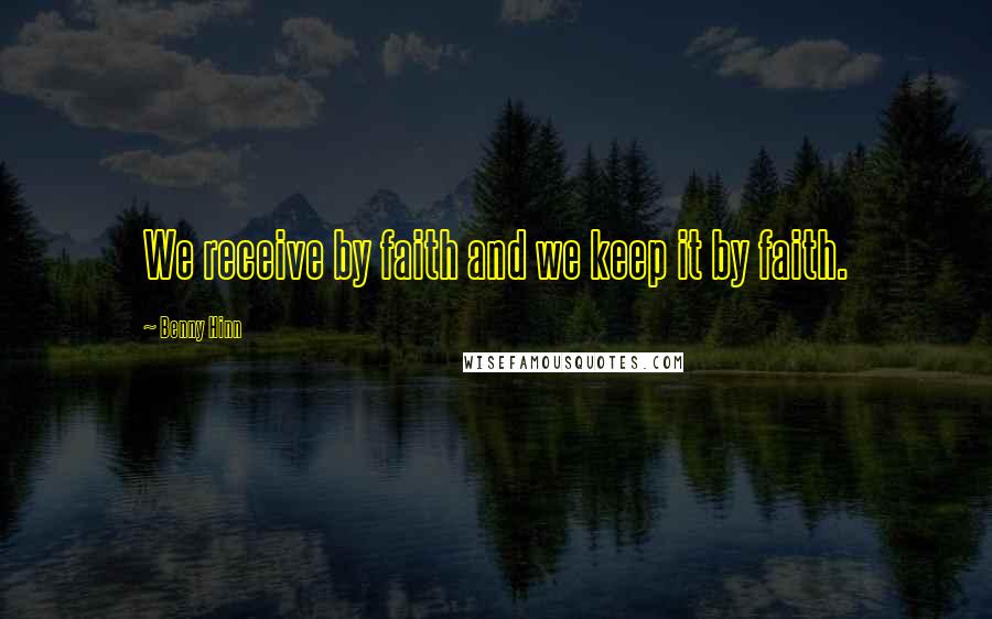Benny Hinn Quotes: We receive by faith and we keep it by faith.