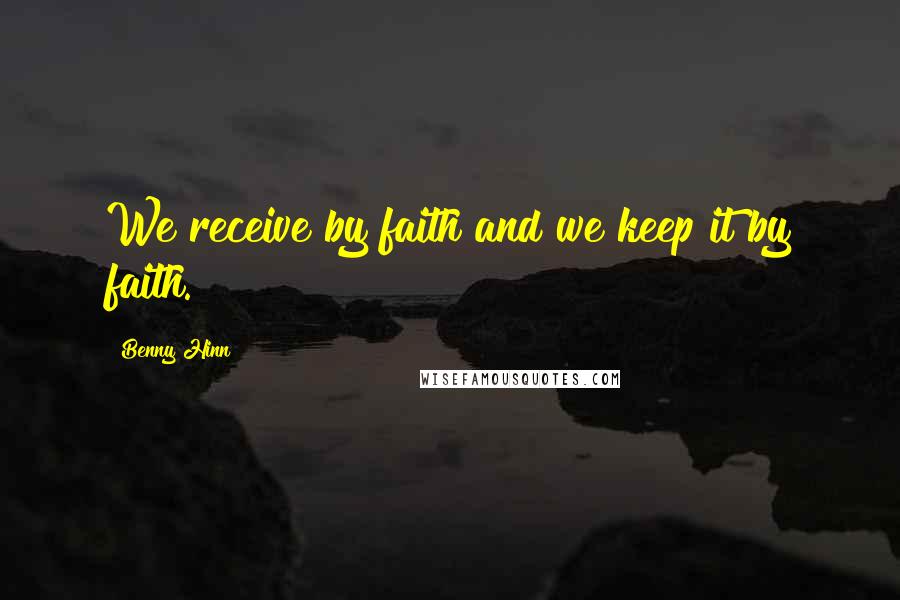 Benny Hinn Quotes: We receive by faith and we keep it by faith.