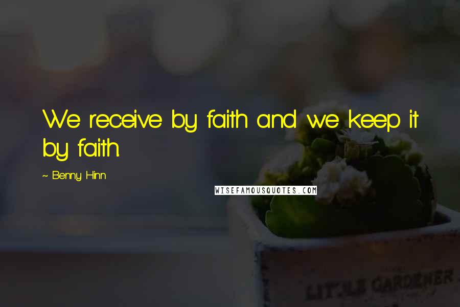 Benny Hinn Quotes: We receive by faith and we keep it by faith.