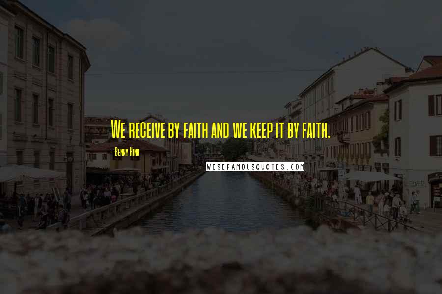 Benny Hinn Quotes: We receive by faith and we keep it by faith.