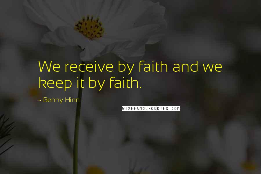 Benny Hinn Quotes: We receive by faith and we keep it by faith.