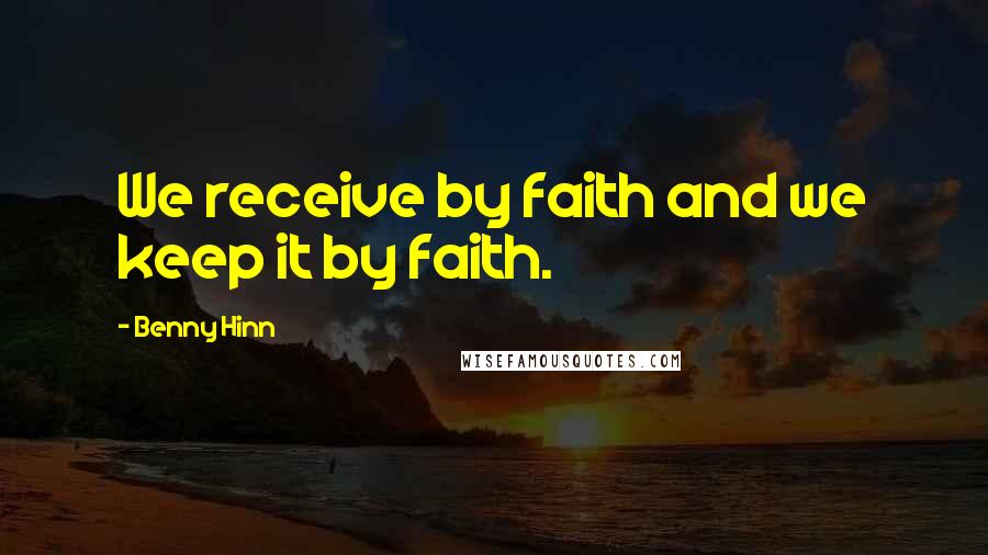 Benny Hinn Quotes: We receive by faith and we keep it by faith.