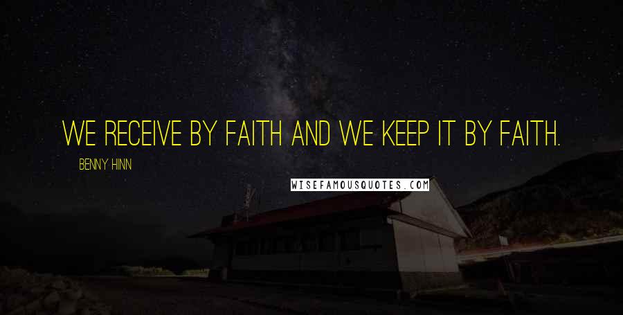 Benny Hinn Quotes: We receive by faith and we keep it by faith.