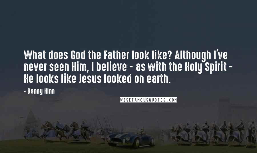 Benny Hinn Quotes: What does God the Father look like? Although I've never seen Him, I believe - as with the Holy Spirit - He looks like Jesus looked on earth.