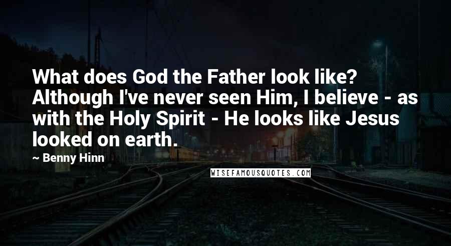 Benny Hinn Quotes: What does God the Father look like? Although I've never seen Him, I believe - as with the Holy Spirit - He looks like Jesus looked on earth.