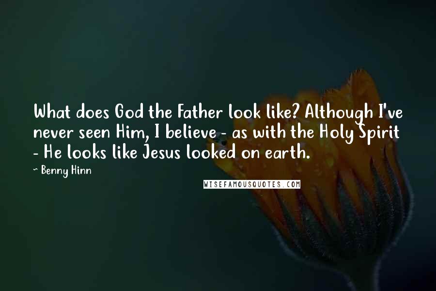 Benny Hinn Quotes: What does God the Father look like? Although I've never seen Him, I believe - as with the Holy Spirit - He looks like Jesus looked on earth.