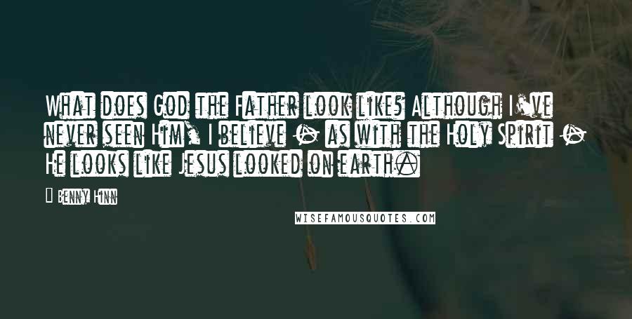 Benny Hinn Quotes: What does God the Father look like? Although I've never seen Him, I believe - as with the Holy Spirit - He looks like Jesus looked on earth.