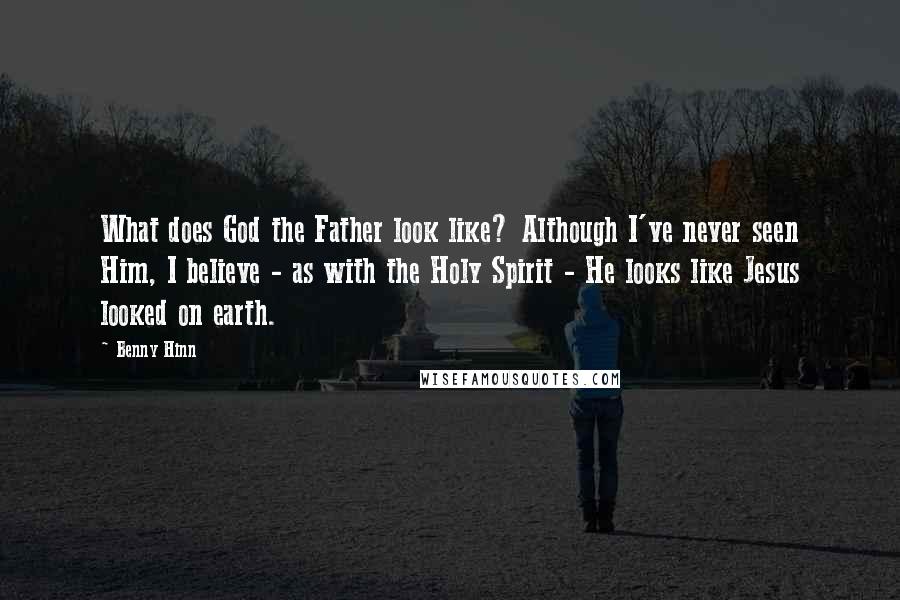 Benny Hinn Quotes: What does God the Father look like? Although I've never seen Him, I believe - as with the Holy Spirit - He looks like Jesus looked on earth.