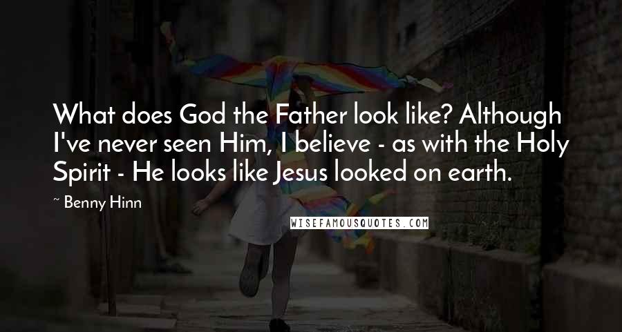 Benny Hinn Quotes: What does God the Father look like? Although I've never seen Him, I believe - as with the Holy Spirit - He looks like Jesus looked on earth.