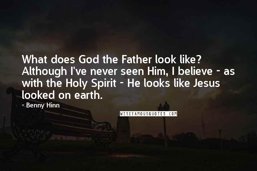 Benny Hinn Quotes: What does God the Father look like? Although I've never seen Him, I believe - as with the Holy Spirit - He looks like Jesus looked on earth.
