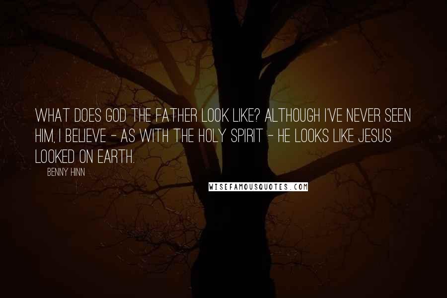 Benny Hinn Quotes: What does God the Father look like? Although I've never seen Him, I believe - as with the Holy Spirit - He looks like Jesus looked on earth.
