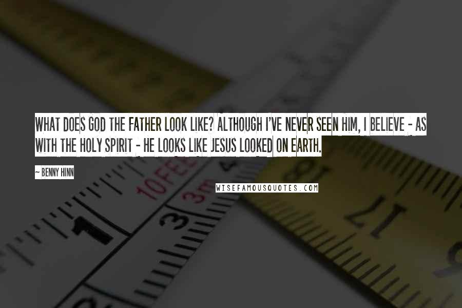 Benny Hinn Quotes: What does God the Father look like? Although I've never seen Him, I believe - as with the Holy Spirit - He looks like Jesus looked on earth.