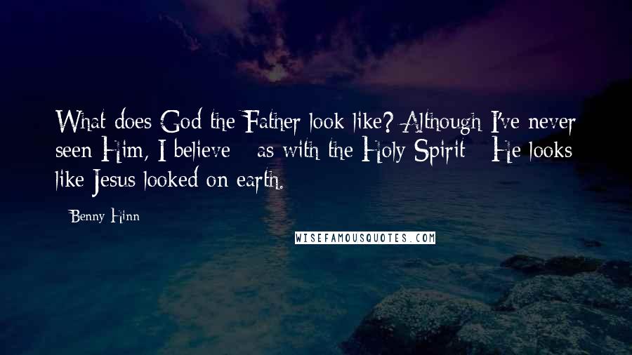 Benny Hinn Quotes: What does God the Father look like? Although I've never seen Him, I believe - as with the Holy Spirit - He looks like Jesus looked on earth.