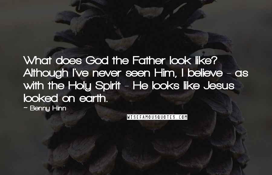 Benny Hinn Quotes: What does God the Father look like? Although I've never seen Him, I believe - as with the Holy Spirit - He looks like Jesus looked on earth.