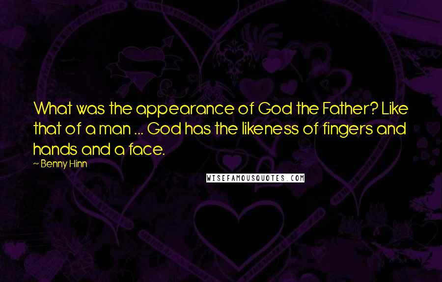 Benny Hinn Quotes: What was the appearance of God the Father? Like that of a man ... God has the likeness of fingers and hands and a face.