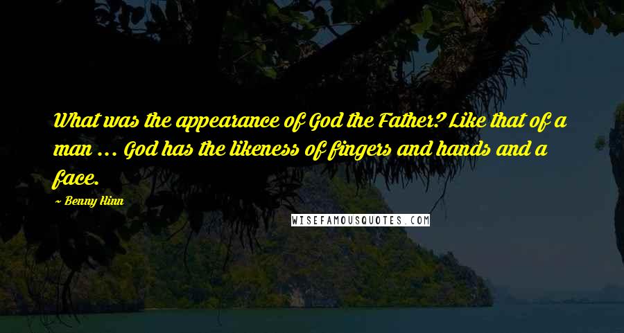 Benny Hinn Quotes: What was the appearance of God the Father? Like that of a man ... God has the likeness of fingers and hands and a face.