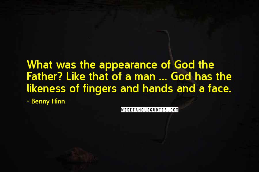 Benny Hinn Quotes: What was the appearance of God the Father? Like that of a man ... God has the likeness of fingers and hands and a face.