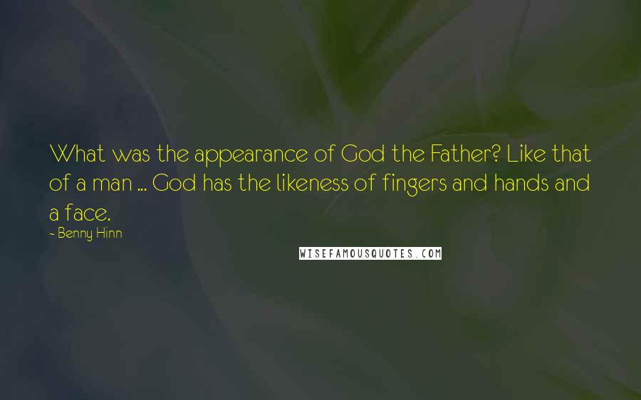 Benny Hinn Quotes: What was the appearance of God the Father? Like that of a man ... God has the likeness of fingers and hands and a face.