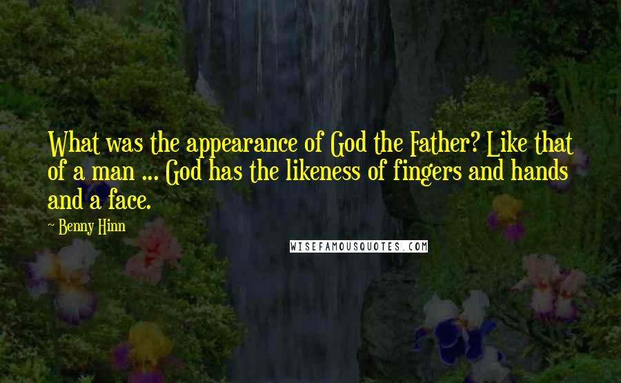 Benny Hinn Quotes: What was the appearance of God the Father? Like that of a man ... God has the likeness of fingers and hands and a face.