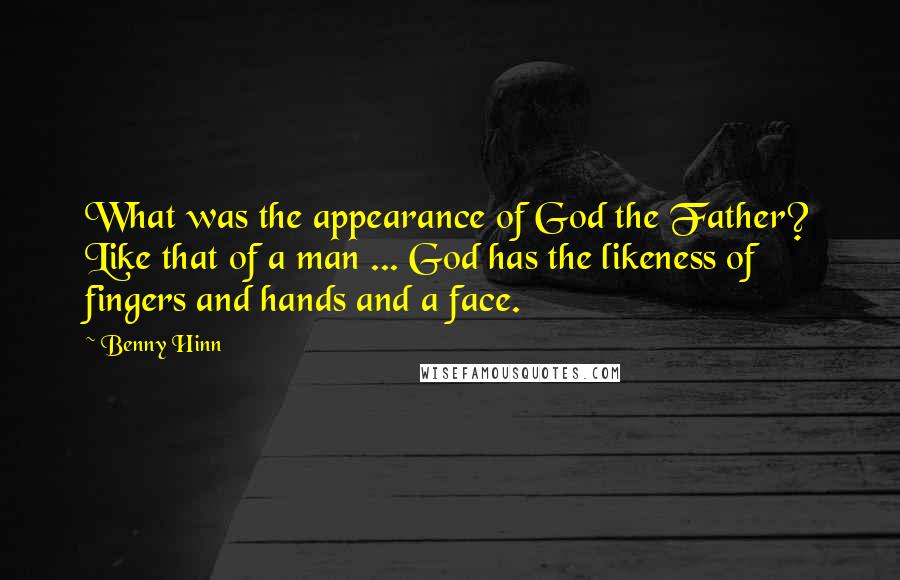 Benny Hinn Quotes: What was the appearance of God the Father? Like that of a man ... God has the likeness of fingers and hands and a face.