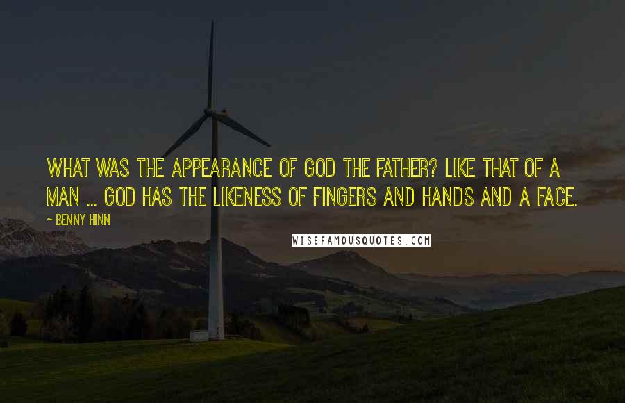 Benny Hinn Quotes: What was the appearance of God the Father? Like that of a man ... God has the likeness of fingers and hands and a face.