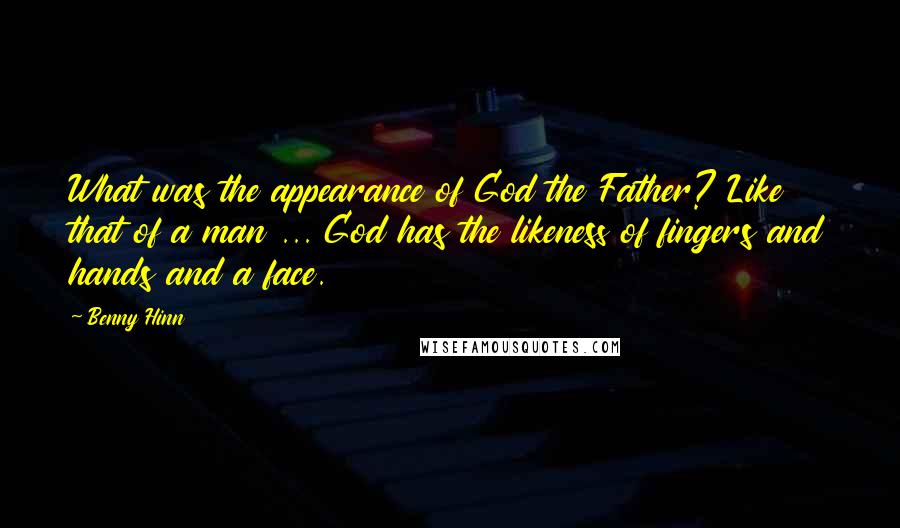 Benny Hinn Quotes: What was the appearance of God the Father? Like that of a man ... God has the likeness of fingers and hands and a face.