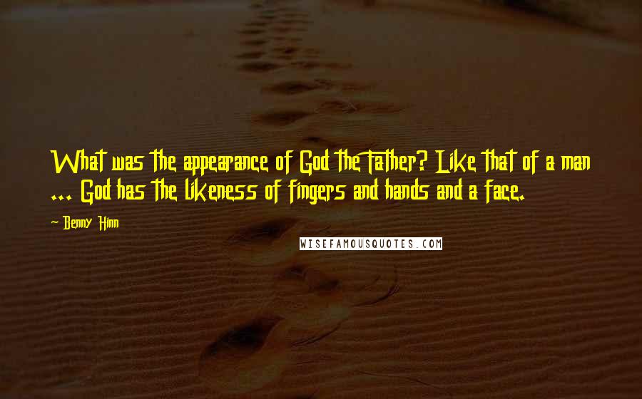 Benny Hinn Quotes: What was the appearance of God the Father? Like that of a man ... God has the likeness of fingers and hands and a face.