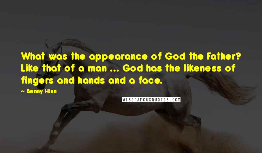 Benny Hinn Quotes: What was the appearance of God the Father? Like that of a man ... God has the likeness of fingers and hands and a face.