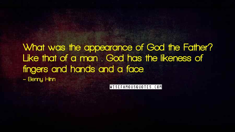 Benny Hinn Quotes: What was the appearance of God the Father? Like that of a man ... God has the likeness of fingers and hands and a face.