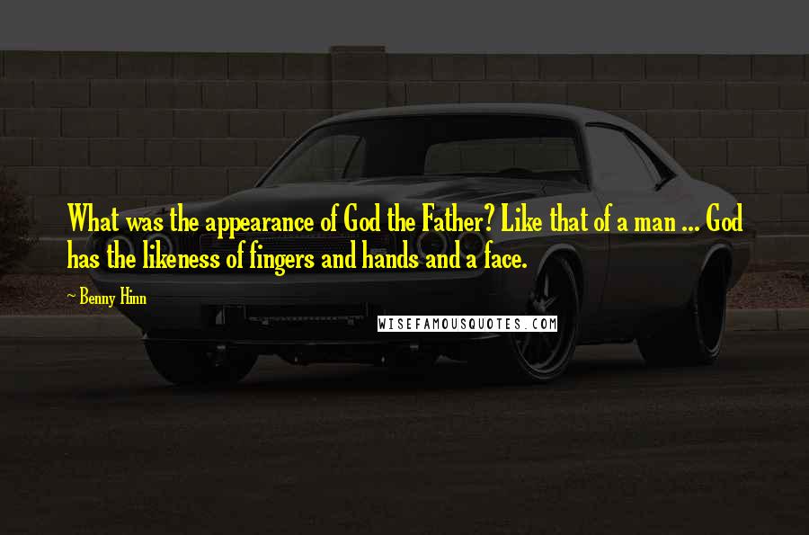 Benny Hinn Quotes: What was the appearance of God the Father? Like that of a man ... God has the likeness of fingers and hands and a face.