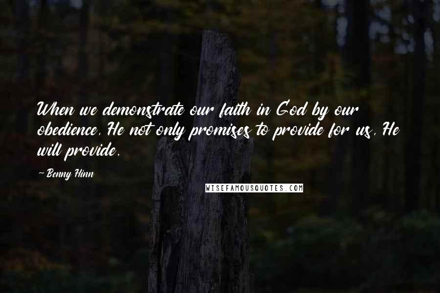 Benny Hinn Quotes: When we demonstrate our faith in God by our obedience, He not only promises to provide for us, He will provide.