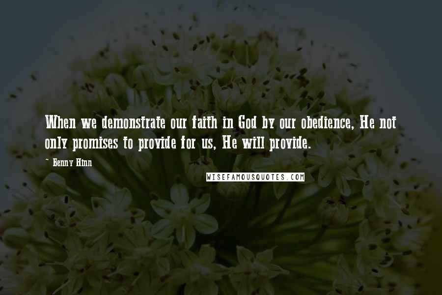 Benny Hinn Quotes: When we demonstrate our faith in God by our obedience, He not only promises to provide for us, He will provide.