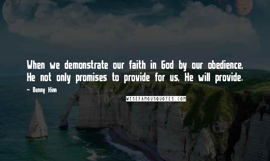 Benny Hinn Quotes: When we demonstrate our faith in God by our obedience, He not only promises to provide for us, He will provide.